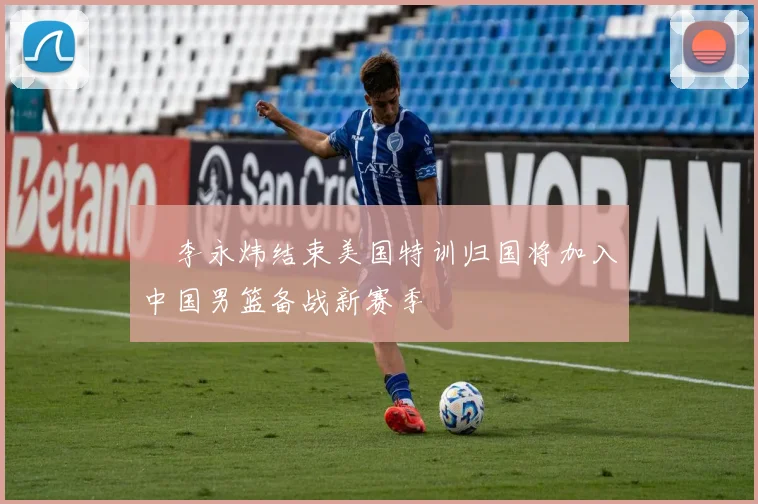偰李永炜结束美国特训归国将加入中国男篮备战新赛季