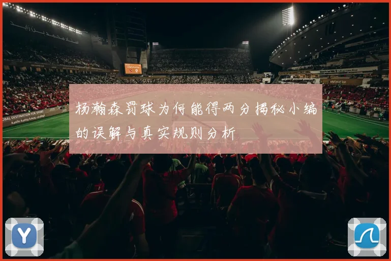 杨瀚森罚球为何能得两分揭秘小编的误解与真实规则分析