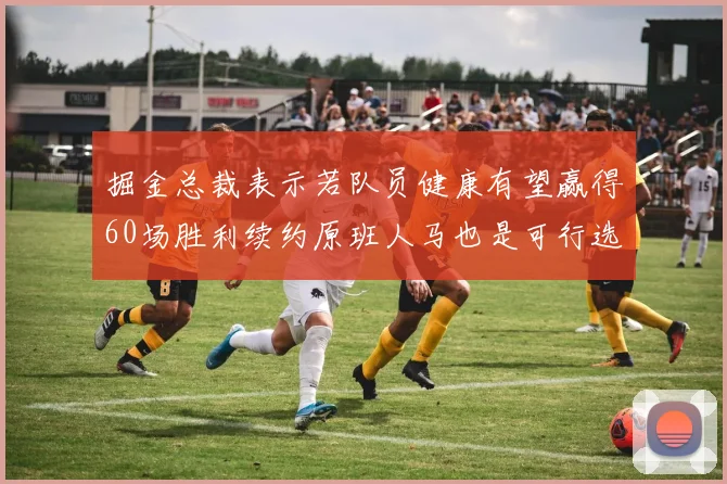 掘金总裁表示若队员健康有望赢得60场胜利续约原班人马也是可行选择