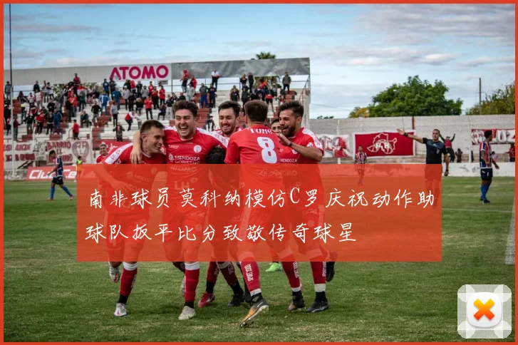 南非球员莫科纳模仿C罗庆祝动作助球队扳平比分致敬传奇球星