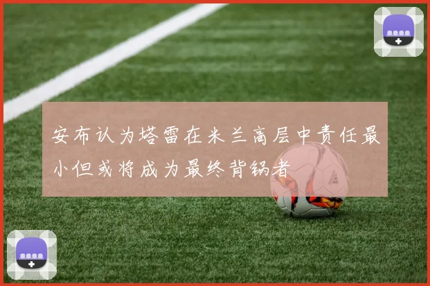 安布认为塔雷在米兰高层中责任最小但或将成为最终背锅者