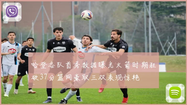 哈登各队首秀数据曝光火箭时期狂砍37分篮网豪取三双表现惊艳