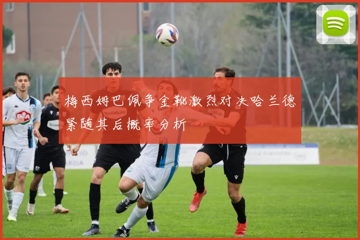 梅西姆巴佩争金靴激烈对决哈兰德紧随其后概率分析