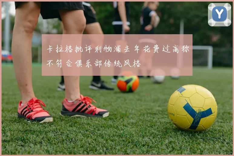 卡拉格批评利物浦去年花费过高称不符合俱乐部传统风格