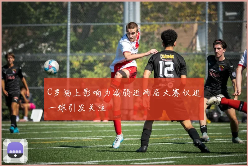 C罗场上影响力减弱近两届大赛仅进一球引发关注