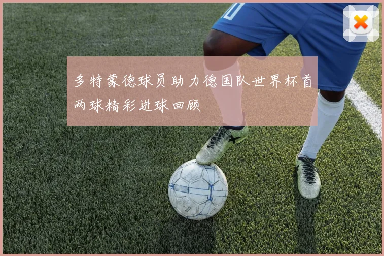 多特蒙德球员助力德国队世界杯首两球精彩进球回顾