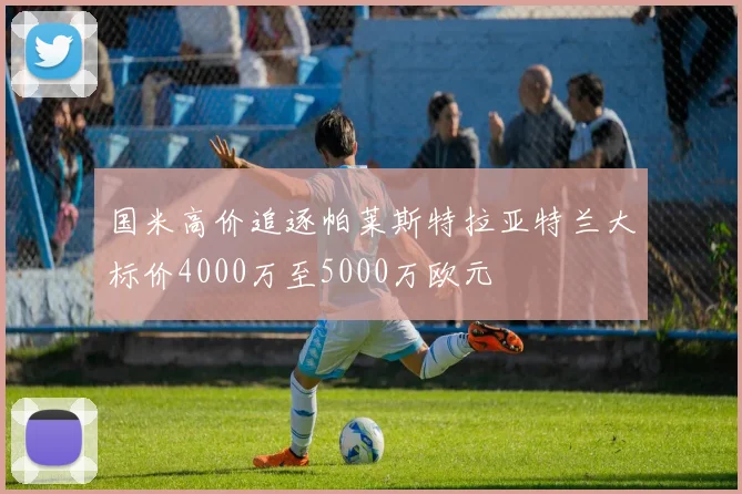国米高价追逐帕莱斯特拉亚特兰大标价4000万至5000万欧元