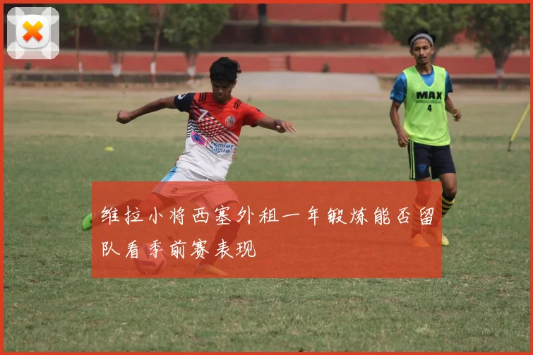 维拉小将西塞外租一年锻炼能否留队看季前赛表现