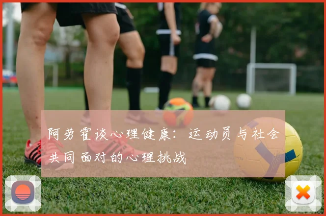 阿劳霍谈心理健康：运动员与社会共同面对的心理挑战