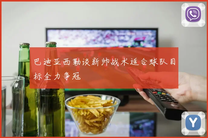 巴迪亚西勒谈新帅战术适合球队目标全力争冠