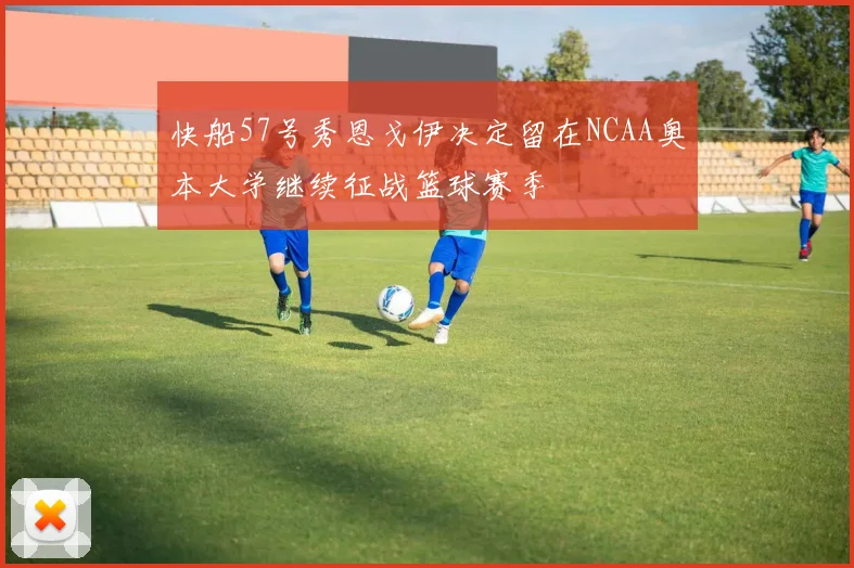 快船57号秀恩戈伊决定留在NCAA奥本大学继续征战篮球赛季