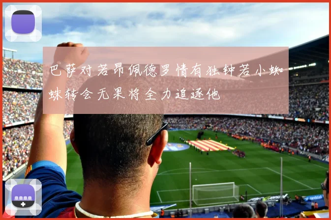 巴萨对若昂佩德罗情有独钟若小蜘蛛转会无果将全力追逐他