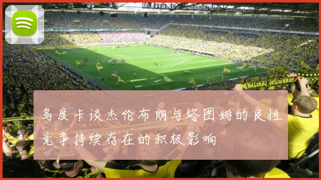 乌度卡谈杰伦布朗与塔图姆的良性竞争持续存在的积极影响