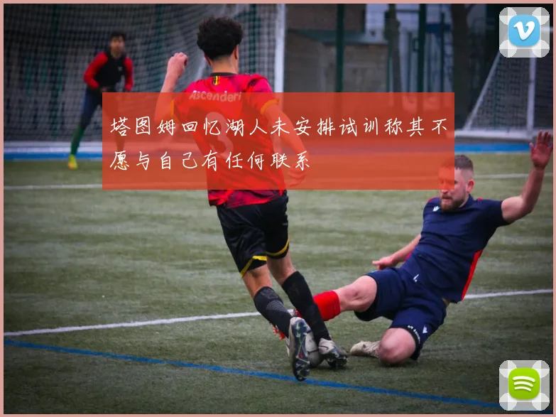 塔图姆回忆湖人未安排试训称其不愿与自己有任何联系