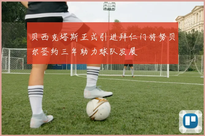 贝西克塔斯正式引进拜仁门将努贝尔签约三年助力球队发展