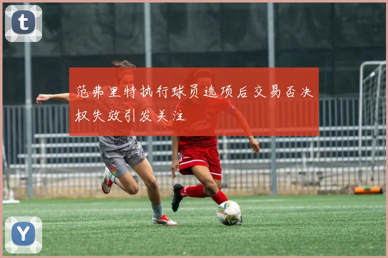 范弗里特执行球员选项后交易否决权失效引发关注
