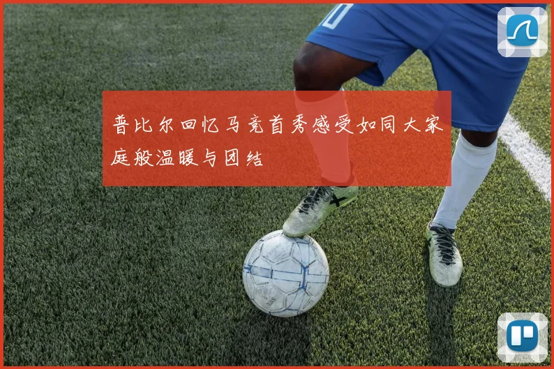 普比尔回忆马竞首秀感受如同大家庭般温暖与团结