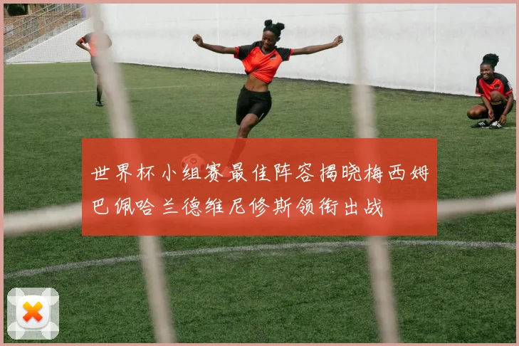 世界杯小组赛最佳阵容揭晓梅西姆巴佩哈兰德维尼修斯领衔出战