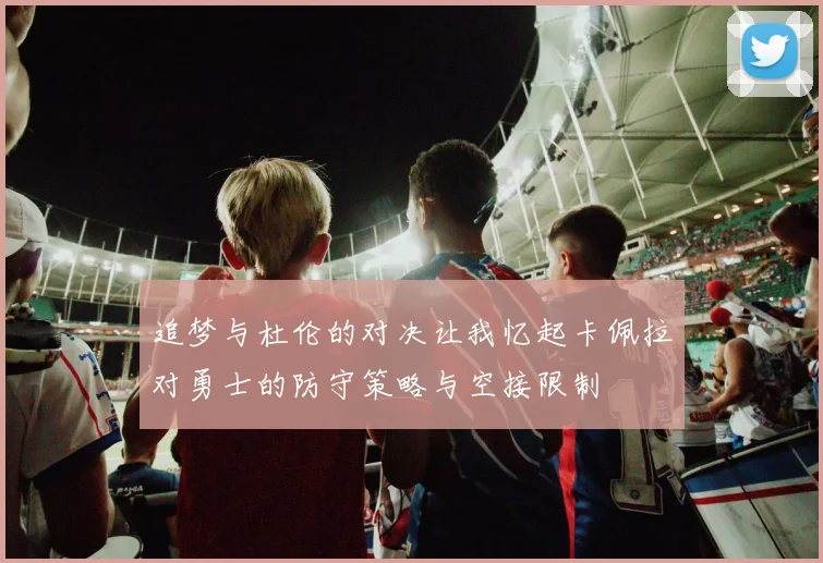 追梦与杜伦的对决让我忆起卡佩拉对勇士的防守策略与空接限制