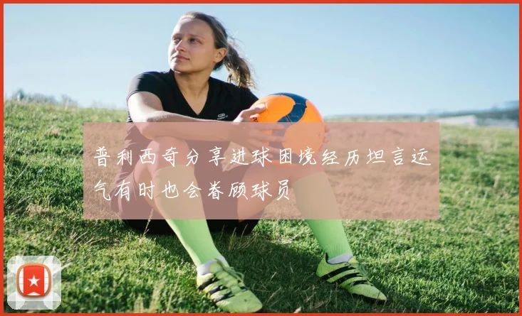 普利西奇分享进球困境经历坦言运气有时也会眷顾球员