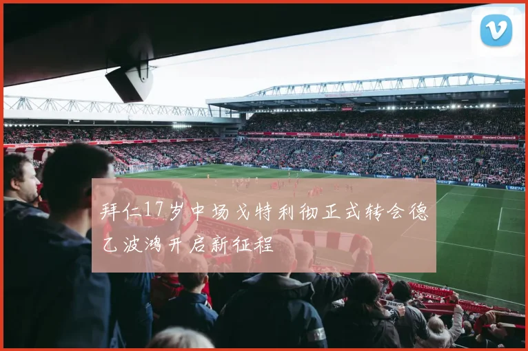 拜仁17岁中场戈特利彻正式转会德乙波鸿开启新征程