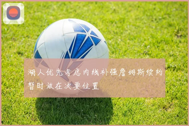 湖人优先考虑内线补强詹姆斯续约暂时放在次要位置