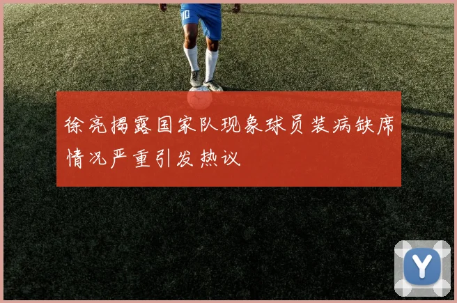 徐亮揭露国家队现象球员装病缺席情况严重引发热议