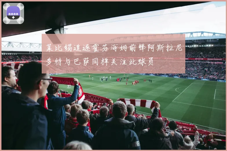 莱比锡追逐霍芬海姆前锋阿斯拉尼多特与巴萨同样关注此球员