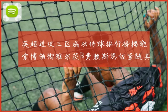 英超进攻三区成功传球排行榜揭晓索博领衔维尔茨B费赖斯恩佐紧随其后