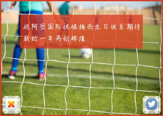 迈阿密国际祝福梅西生日快乐期待新的一年再创辉煌