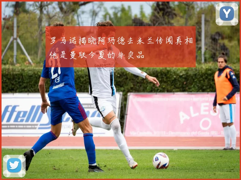 罗马诺揭晓阿玛德去米兰传闻真相他是曼联今夏的非卖品