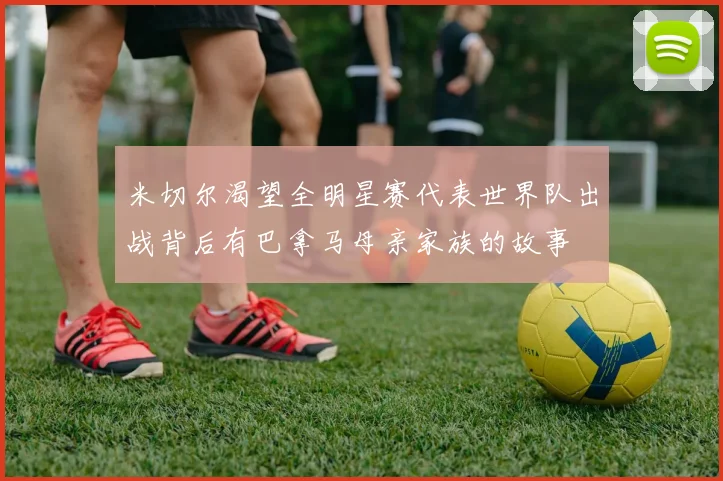 米切尔渴望全明星赛代表世界队出战背后有巴拿马母亲家族的故事