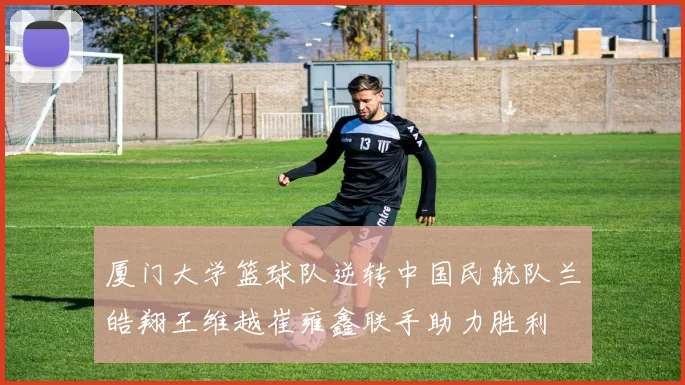 厦门大学篮球队逆转中国民航队兰皓翔王维越崔雍鑫联手助力胜利
